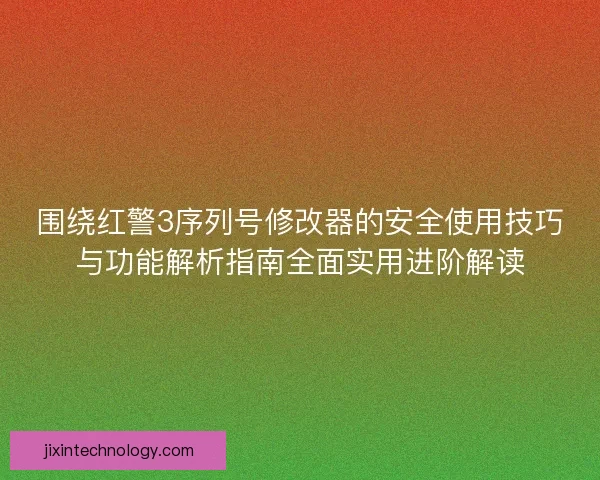 围绕红警3序列号修改器的安全使用技巧与功能解析指南全面实用进阶解读
