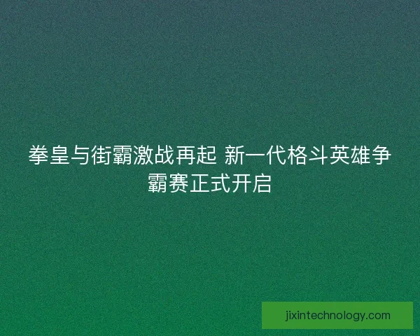 拳皇与街霸激战再起 新一代格斗英雄争霸赛正式开启