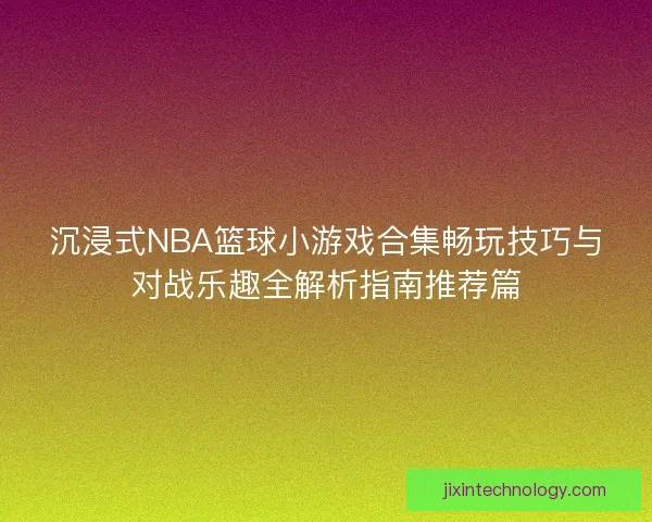 沉浸式NBA篮球小游戏合集畅玩技巧与对战乐趣全解析指南推荐篇