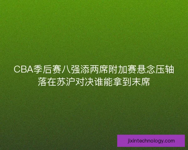 CBA季后赛八强添两席附加赛悬念压轴落在苏沪对决谁能拿到末席