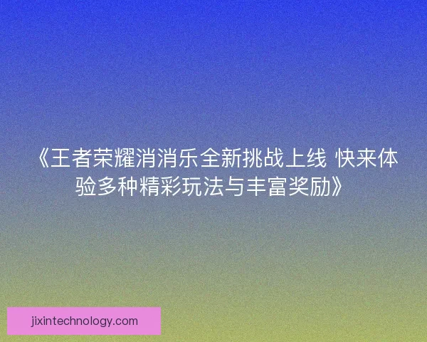 《王者荣耀消消乐全新挑战上线 快来体验多种精彩玩法与丰富奖励》