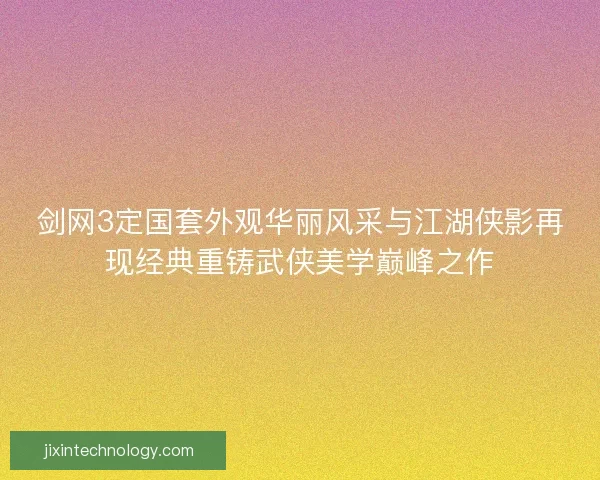 剑网3定国套外观华丽风采与江湖侠影再现经典重铸武侠美学巅峰之作