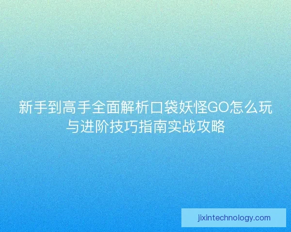 新手到高手全面解析口袋妖怪GO怎么玩与进阶技巧指南实战攻略