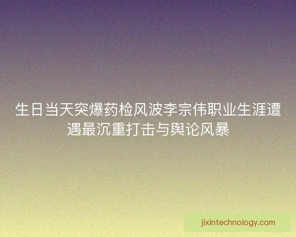 生日当天突爆药检风波李宗伟职业生涯遭遇最沉重打击与舆论风暴