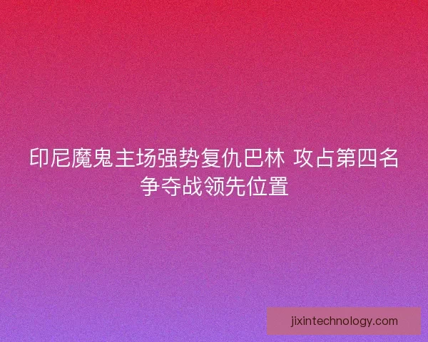 印尼魔鬼主场强势复仇巴林 攻占第四名争夺战领先位置