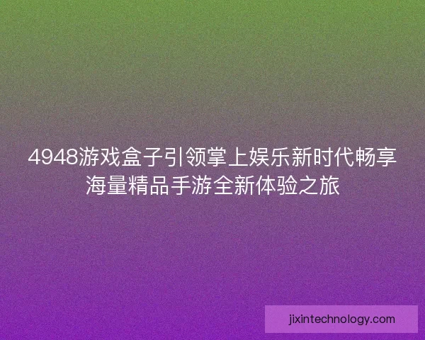 4948游戏盒子引领掌上娱乐新时代畅享海量精品手游全新体验之旅