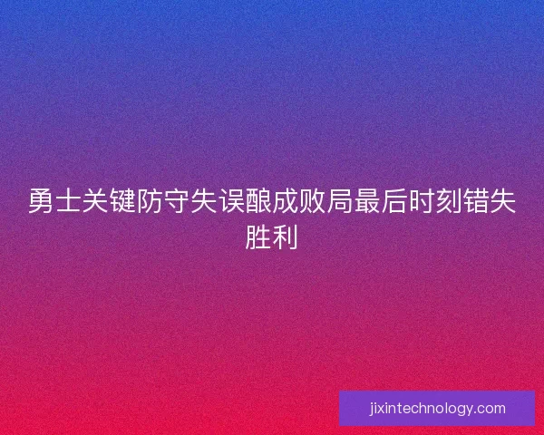 勇士关键防守失误酿成败局最后时刻错失胜利