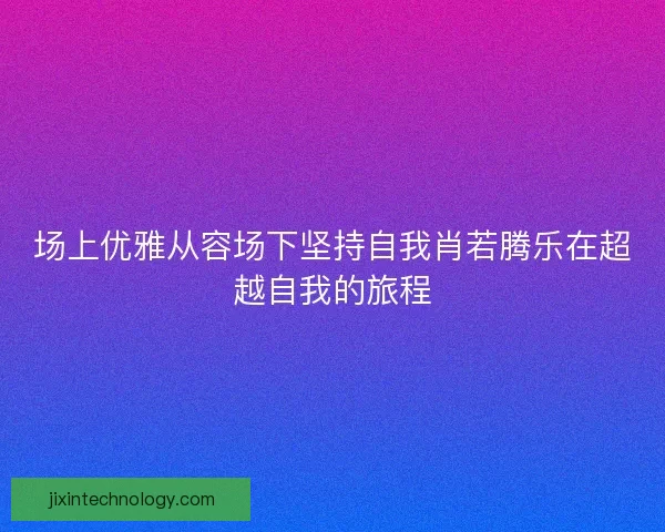 场上优雅从容场下坚持自我肖若腾乐在超越自我的旅程