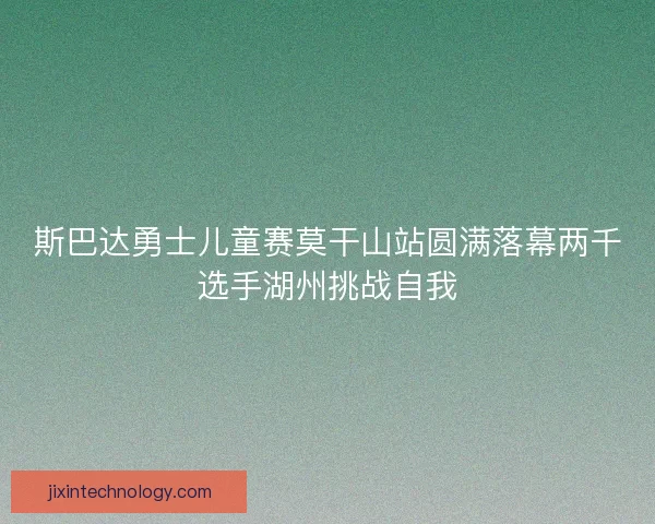 斯巴达勇士儿童赛莫干山站圆满落幕两千选手湖州挑战自我