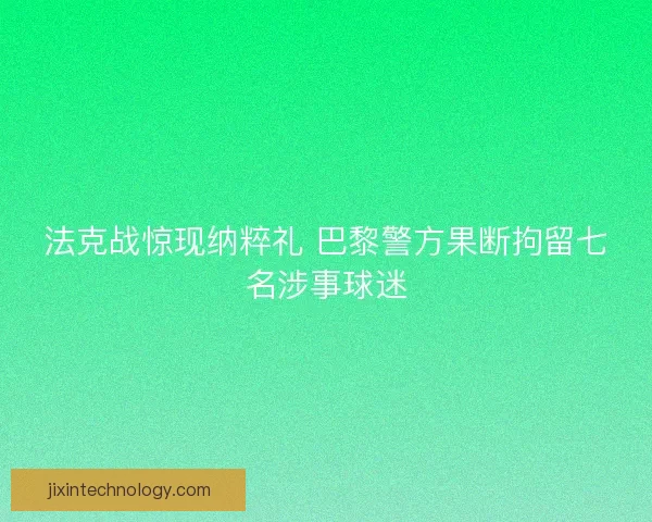 法克战惊现纳粹礼 巴黎警方果断拘留七名涉事球迷