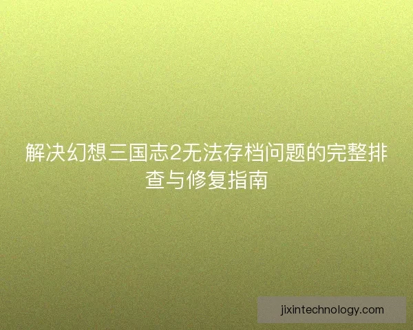 解决幻想三国志2无法存档问题的完整排查与修复指南