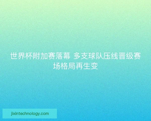 世界杯附加赛落幕 多支球队压线晋级赛场格局再生变