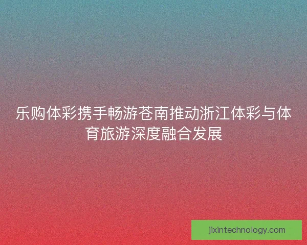 乐购体彩携手畅游苍南推动浙江体彩与体育旅游深度融合发展