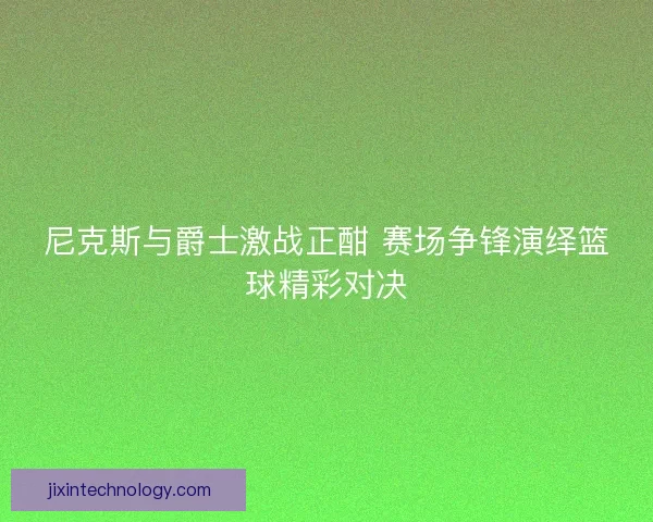 尼克斯与爵士激战正酣 赛场争锋演绎篮球精彩对决