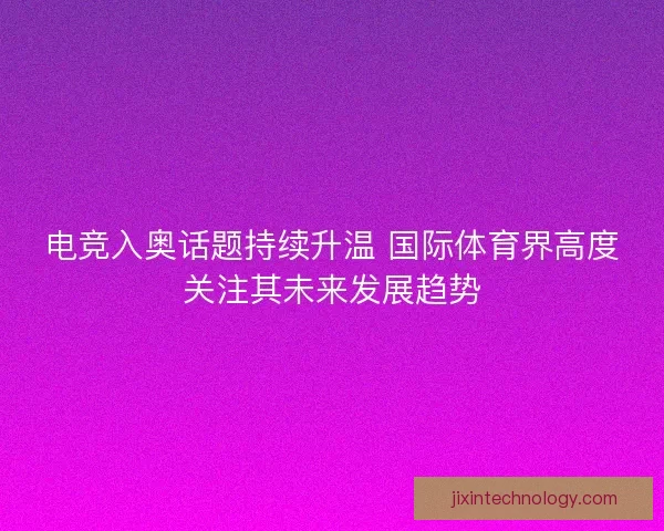 电竞入奥话题持续升温 国际体育界高度关注其未来发展趋势 电竞入奥话题持续升温 国际体育界高度关注其未来发展趋势