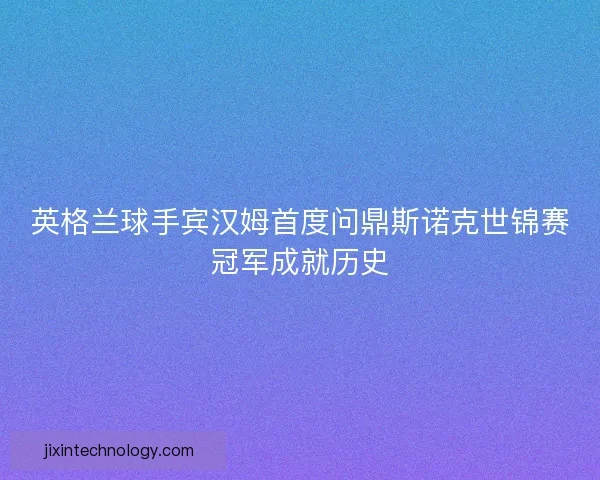 英格兰球手宾汉姆首度问鼎斯诺克世锦赛冠军成就历史 英格兰球手宾汉姆首度问鼎斯诺克世锦赛冠军成就历史