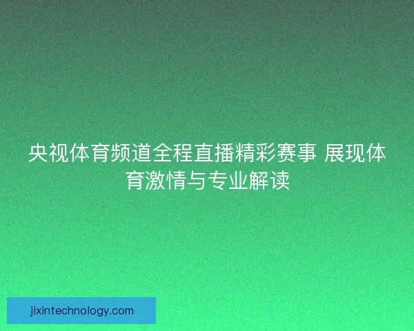 央视体育频道全程直播精彩赛事 展现体育激情与专业解读 央视体育频道全程直播精彩赛事 展现体育激情与专业解读