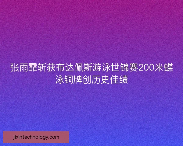 张雨霏斩获布达佩斯游泳世锦赛200米蝶泳铜牌创历史佳绩