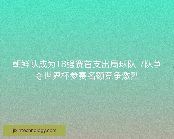 朝鲜队成为18强赛首支出局球队 7队争夺世界杯参赛名额竞争激烈 朝鲜队成为18强赛首支出局球队 7队争夺世界杯参赛名额竞争激烈