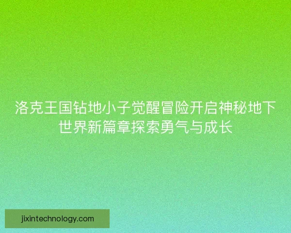 洛克王国钻地小子觉醒冒险开启神秘地下世界新篇章探索勇气与成长