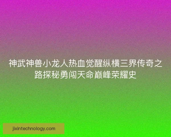 神武神兽小龙人热血觉醒纵横三界传奇之路探秘勇闯天命巅峰荣耀史