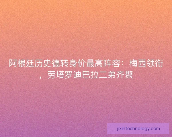 阿根廷历史德转身价最高阵容：梅西领衔，劳塔罗迪巴拉二弟齐聚