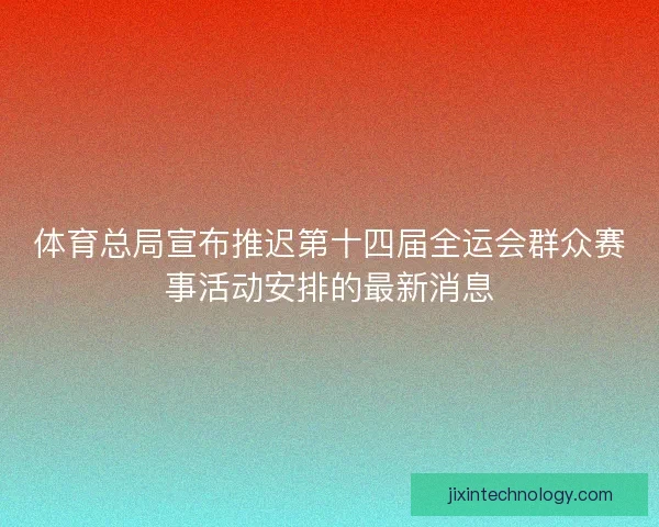 体育总局宣布推迟第十四届全运会群众赛事活动安排的最新消息
