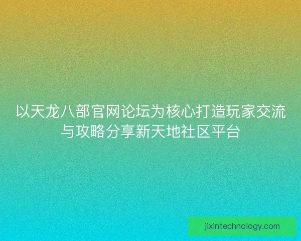 以天龙八部官网论坛为核心打造玩家交流与攻略分享新天地社区平台