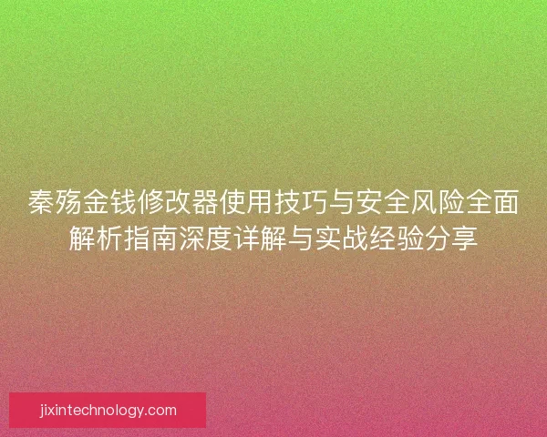 秦殇金钱修改器使用技巧与安全风险全面解析指南深度详解与实战经验分享