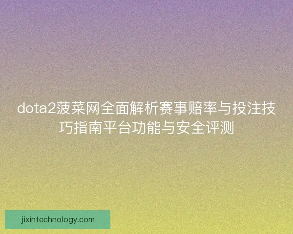 dota2菠菜网全面解析赛事赔率与投注技巧指南平台功能与安全评测 dota2菠菜网全面解析赛事赔率与投注技巧指南平台功能与安全评测