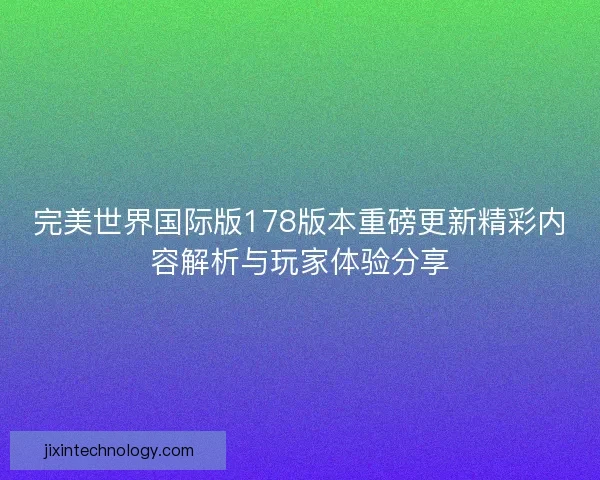 完美世界国际版178版本重磅更新精彩内容解析与玩家体验分享 完美世界国际版178版本重磅更新精彩内容解析与玩家体验分享