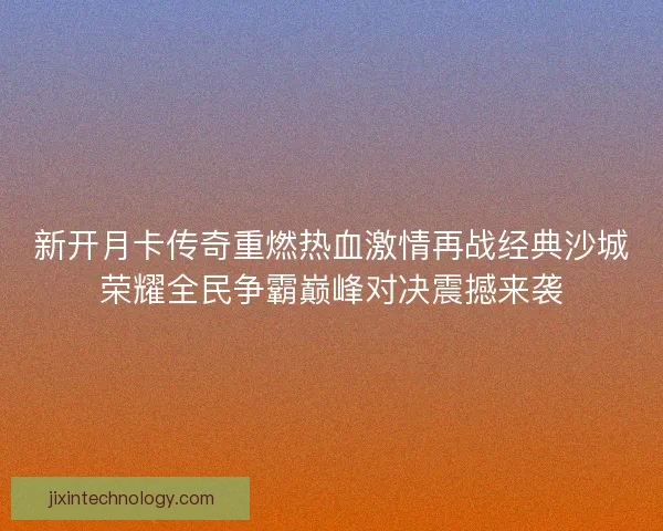 新开月卡传奇重燃热血激情再战经典沙城荣耀全民争霸巅峰对决震撼来袭 新开月卡传奇重燃热血激情再战经典沙城荣耀全民争霸巅峰对决震撼来袭