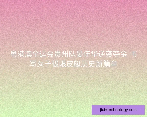粤港澳全运会贵州队晏佳华逆袭夺金 书写女子极限皮艇历史新篇章 粤港澳全运会贵州队晏佳华逆袭夺金 书写女子极限皮艇历史新篇章