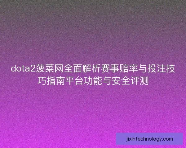 dota2菠菜网全面解析赛事赔率与投注技巧指南平台功能与安全评测 dota2菠菜网全面解析赛事赔率与投注技巧指南平台功能与安全评测