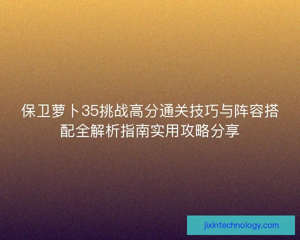 保卫萝卜35挑战高分通关技巧与阵容搭配全解析指南实用攻略分享