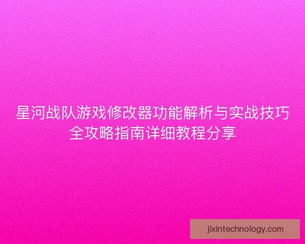 星河战队游戏修改器功能解析与实战技巧全攻略指南详细教程分享