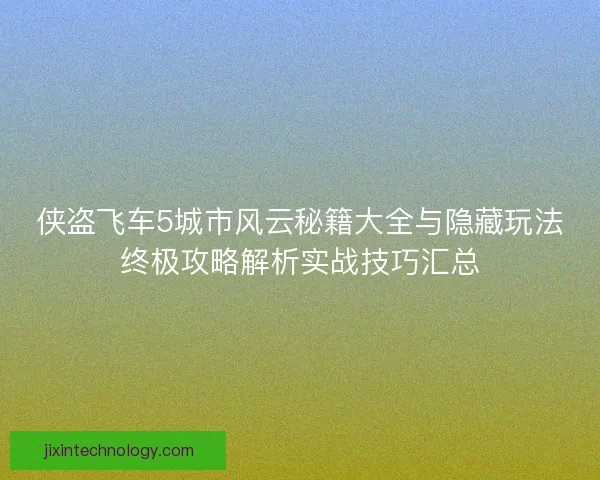 侠盗飞车5城市风云秘籍大全与隐藏玩法终极攻略解析实战技巧汇总