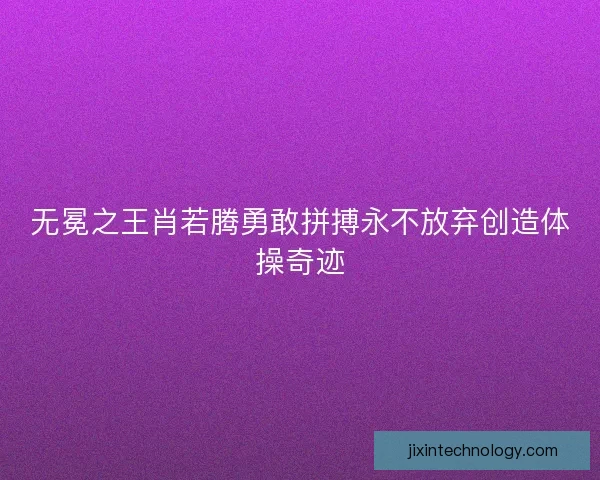无冕之王肖若腾勇敢拼搏永不放弃创造体操奇迹