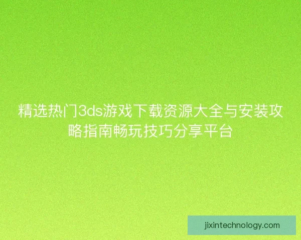 精选热门3ds游戏下载资源大全与安装攻略指南畅玩技巧分享平台