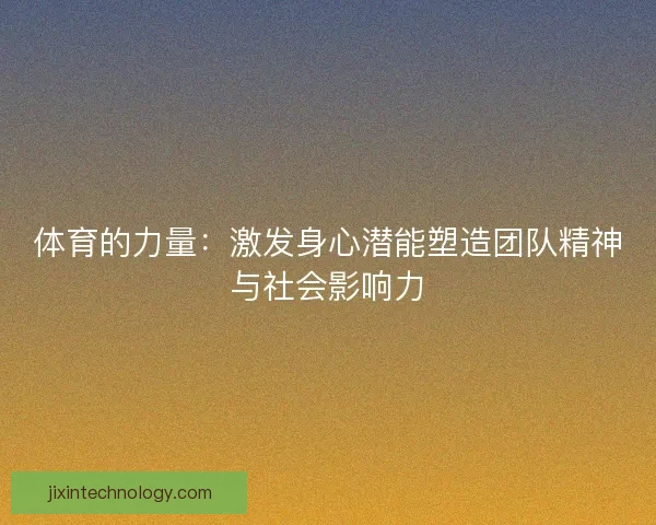 体育的力量:激发身心潜能塑造团队精神与社会影响力 体育的力量:激发身心潜能塑造团队精神与社会影响力