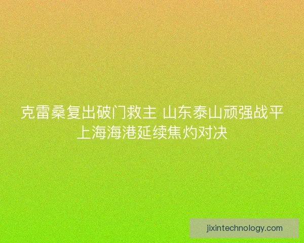 克雷桑复出破门救主 山东泰山顽强战平上海海港延续焦灼对决