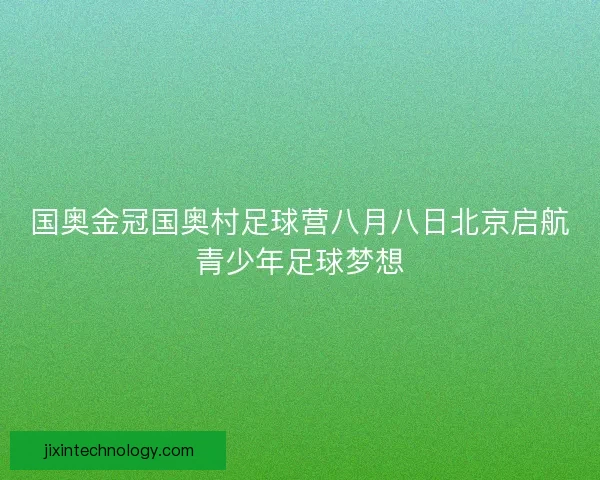 国奥金冠国奥村足球营八月八日北京启航青少年足球梦想