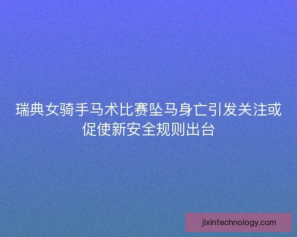 瑞典女骑手马术比赛坠马身亡引发关注或促使新安全规则出台