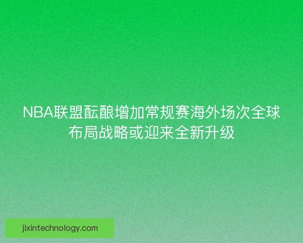 NBA联盟酝酿增加常规赛海外场次全球布局战略或迎来全新升级