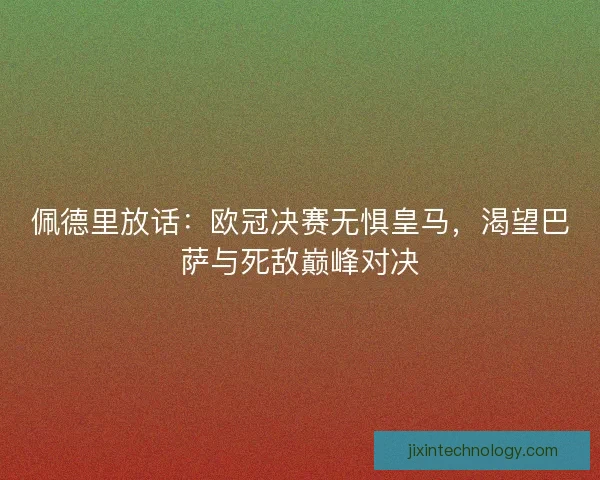 佩德里放话：欧冠决赛无惧皇马，渴望巴萨与死敌巅峰对决