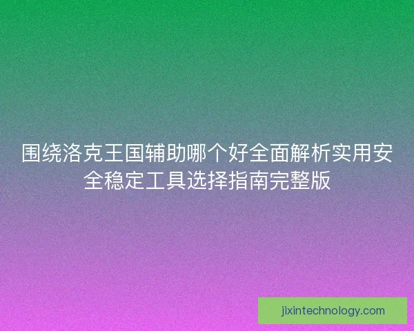 围绕洛克王国辅助哪个好全面解析实用安全稳定工具选择指南完整版