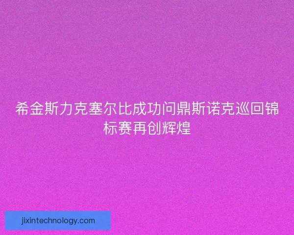 希金斯力克塞尔比成功问鼎斯诺克巡回锦标赛再创辉煌